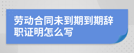 勞動合同未到期到期辭職證明怎么寫