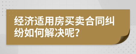 經(jīng)濟適用房買賣合同糾紛如何解決呢？