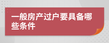 一般房產(chǎn)過戶要具備哪些條件