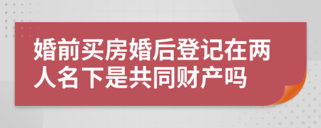 婚前買房婚后登記在兩人名下是共同財產(chǎn)嗎