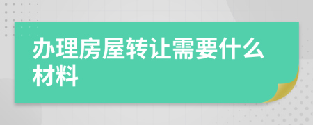 辦理房屋轉(zhuǎn)讓需要什么材料