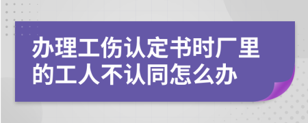 辦理工傷認(rèn)定書(shū)時(shí)廠里的工人不認(rèn)同怎么辦
