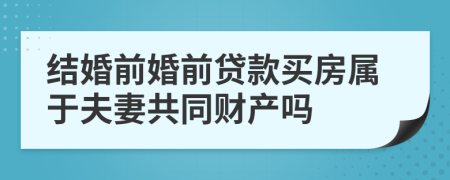 結(jié)婚前婚前貸款買房屬于夫妻共同財(cái)產(chǎn)嗎