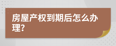 房屋產(chǎn)權(quán)到期后怎么辦理？