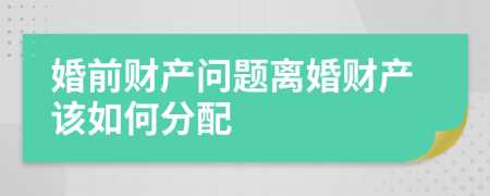 婚前財產(chǎn)問題離婚財產(chǎn)該如何分配