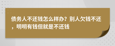 債務(wù)人不還錢怎么樣辦？別人欠錢不還，明明有錢但就是不還錢