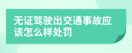 無(wú)證駕駛出交通事故應(yīng)該怎么樣處罰