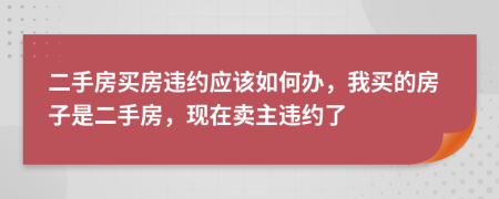 二手房買房違約應(yīng)該如何辦，我買的房子是二手房，現(xiàn)在賣主違約了