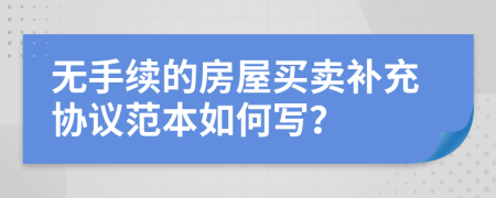 無(wú)手續(xù)的房屋買(mǎi)賣(mài)補(bǔ)充協(xié)議范本如何寫(xiě)？