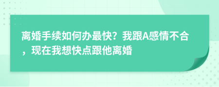 離婚手續(xù)如何辦最快？我跟A感情不合，現(xiàn)在我想快點(diǎn)跟他離婚