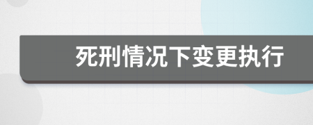 死刑情況下變更執(zhí)行
