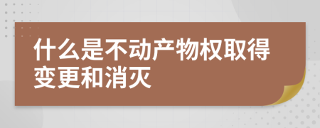 什么是不動產(chǎn)物權(quán)取得變更和消滅