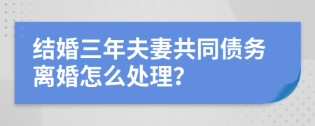 結(jié)婚三年夫妻共同債務(wù)離婚怎么處理？