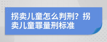 拐賣兒童怎么判刑？拐賣兒童罪量刑標準