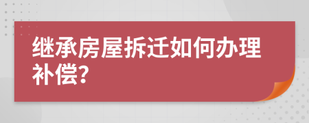 繼承房屋拆遷如何辦理補(bǔ)償？
