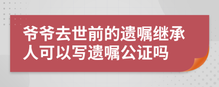 爺爺去世前的遺囑繼承人可以寫遺囑公證嗎