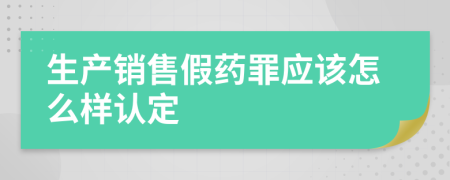 生產(chǎn)銷售假藥罪應該怎么樣認定
