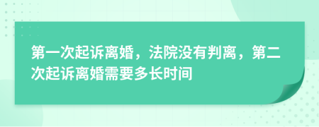 第一次起訴離婚，法院沒(méi)有判離，第二次起訴離婚需要多長(zhǎng)時(shí)間