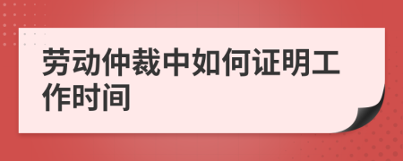 勞動(dòng)仲裁中如何證明工作時(shí)間