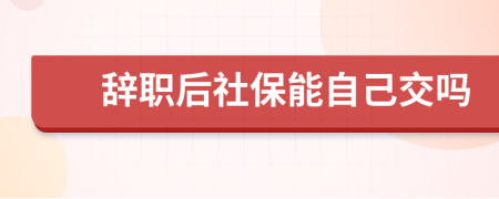 辭職后社保能自己交嗎