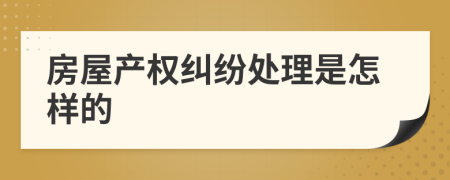 房屋產(chǎn)權(quán)糾紛處理是怎樣的