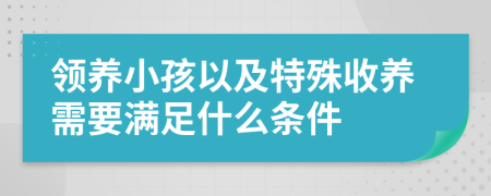 領(lǐng)養(yǎng)小孩以及特殊收養(yǎng)需要滿足什么條件