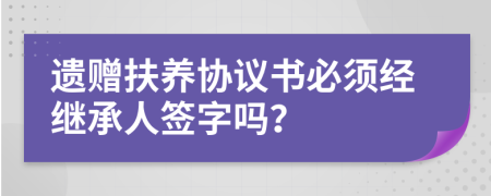 遺贈(zèng)扶養(yǎng)協(xié)議書必須經(jīng)繼承人簽字嗎？