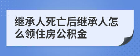 繼承人死亡后繼承人怎么領(lǐng)住房公積金