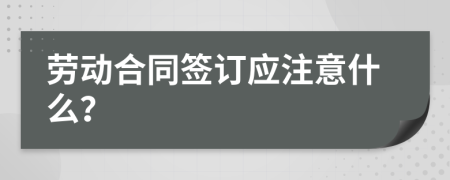 勞動合同簽訂應(yīng)注意什么？