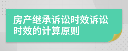 房產(chǎn)繼承訴訟時(shí)效訴訟時(shí)效的計(jì)算原則