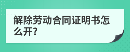 解除勞動(dòng)合同證明書怎么開?