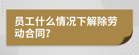 員工什么情況下解除勞動(dòng)合同？