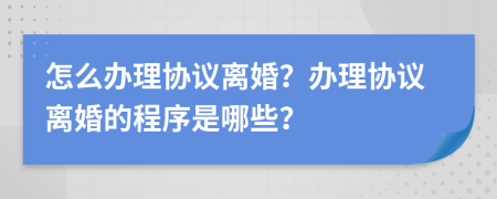怎么辦理協(xié)議離婚？辦理協(xié)議離婚的程序是哪些？