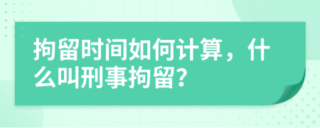 拘留時(shí)間如何計(jì)算，什么叫刑事拘留？