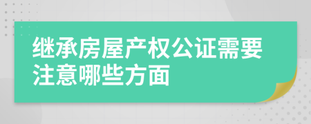 繼承房屋產(chǎn)權(quán)公證需要注意哪些方面
