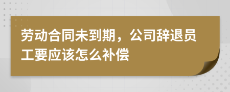 勞動(dòng)合同未到期，公司辭退員工要應(yīng)該怎么補(bǔ)償
