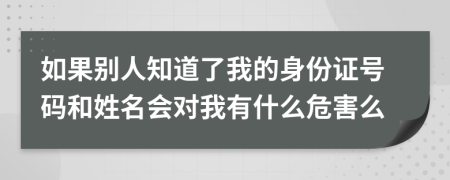 如果別人知道了我的身份證號碼和姓名會對我有什么危害么