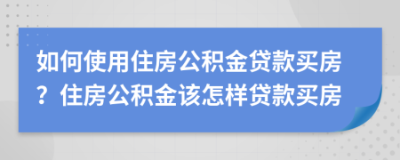 如何使用住房公積金貸款買房?住房公積金該怎樣貸款買房