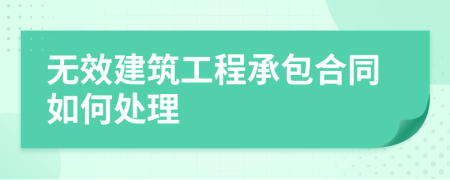 無效建筑工程承包合同如何處理