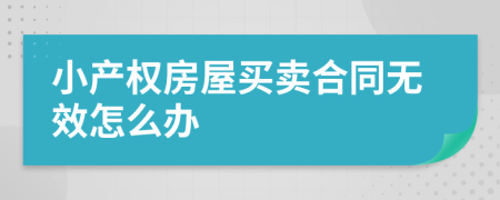 小產(chǎn)權(quán)房屋買賣合同無效怎么辦