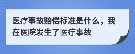 醫(yī)療事故賠償標(biāo)準是什么，我在醫(yī)院發(fā)生了醫(yī)療事故