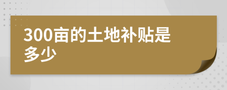 300畝的土地補(bǔ)貼是多少