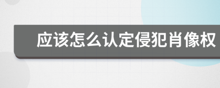 應(yīng)該怎么認(rèn)定侵犯肖像權(quán)
