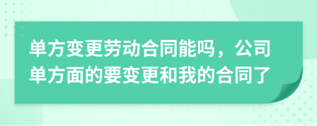 單方變更勞動(dòng)合同能嗎，公司單方面的要變更和我的合同了