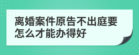 離婚案件原告不出庭要怎么才能辦得好