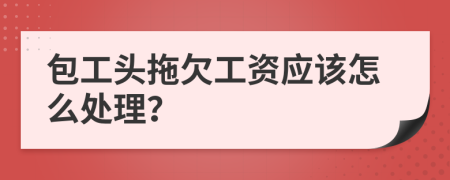 包工頭拖欠工資應(yīng)該怎么處理？