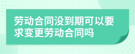 勞動合同沒到期可以要求變更勞動合同嗎