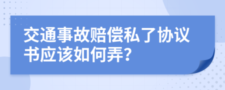 交通事故賠償私了協(xié)議書應(yīng)該如何弄？