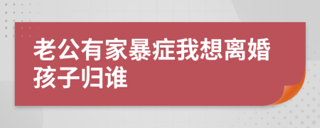 老公有家暴癥我想離婚孩子歸誰