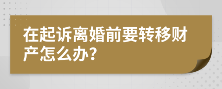 在起訴離婚前要轉移財產(chǎn)怎么辦？